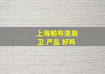 上海帕布洛厨卫 产品 好吗